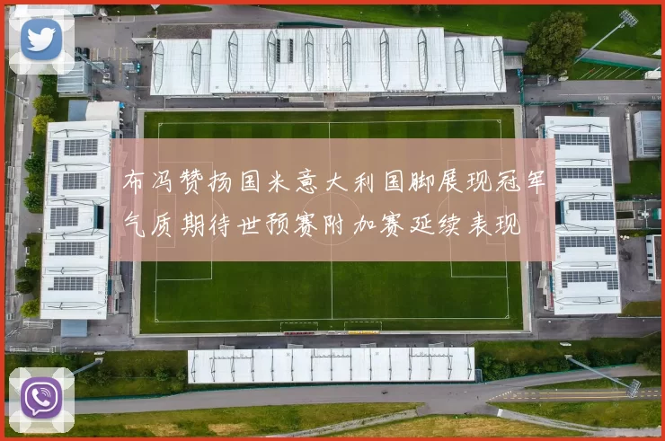 布冯赞扬国米意大利国脚展现冠军气质期待世预赛附加赛延续表现