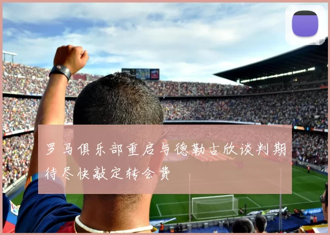 罗马俱乐部重启与德勒古欣谈判期待尽快敲定转会费
