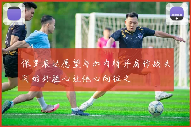 保罗表达愿望与加内特并肩作战共同的好胜心让他心向往之